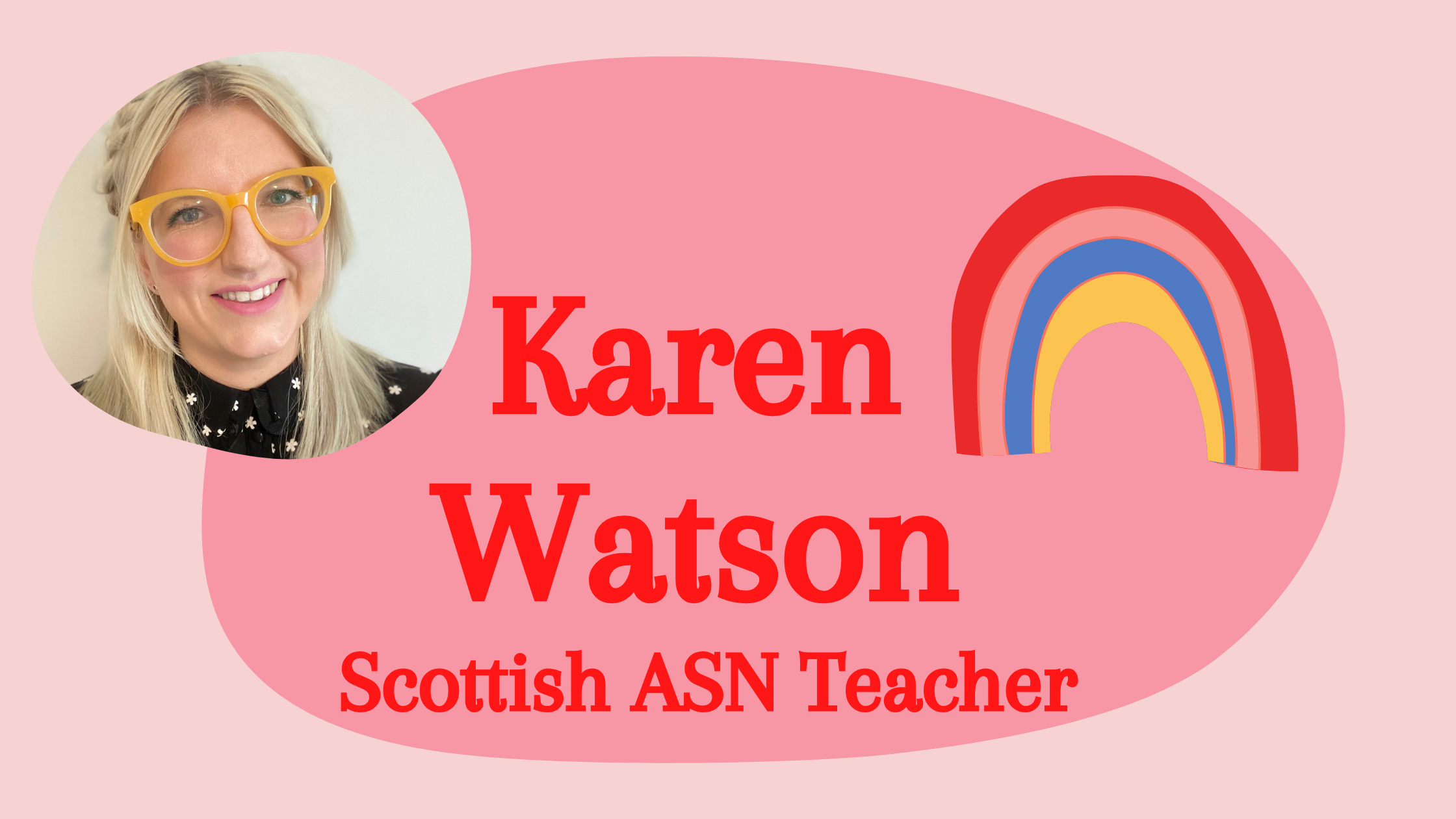Pink banner with photo of white, blonde woman wearing glasses and a stylised rainbow. Text reads "Karen Watson Scottish ASN Teacher".